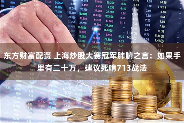 东方财富配资 上海炒股大赛冠军肺腑之言：如果手里有二十万，建议死啃713战法