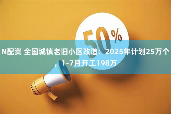 N配资 全国城镇老旧小区改造：2025年计划25万个，1-7月开工198万