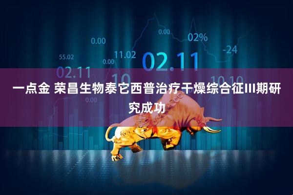 一点金 荣昌生物泰它西普治疗干燥综合征III期研究成功