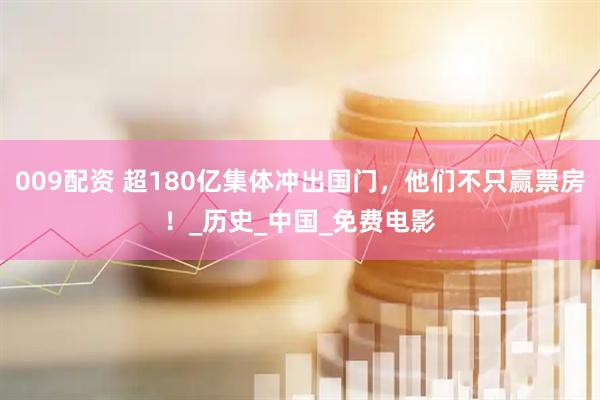 009配资 超180亿集体冲出国门，他们不只赢票房！_历史_中国_免费电影