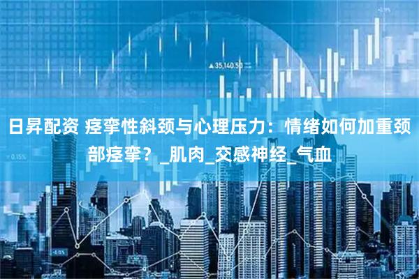 日昇配资 痉挛性斜颈与心理压力：情绪如何加重颈部痉挛？_肌肉_交感神经_气血