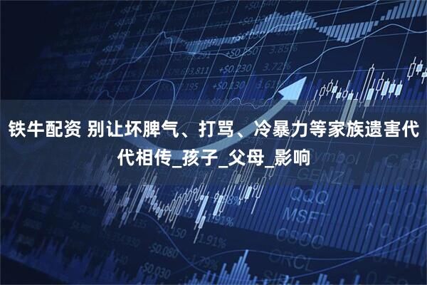 铁牛配资 别让坏脾气、打骂、冷暴力等家族遗害代代相传_孩子_父母_影响