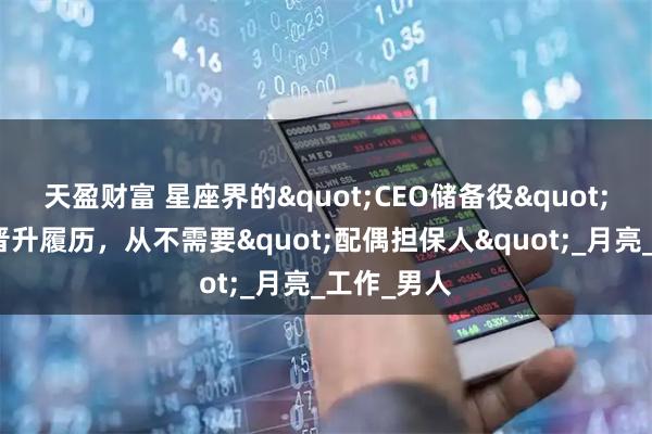 天盈财富 星座界的"CEO储备役"：她们的晋升履历，从不需要"配偶担保人"_月亮_工作_男人
