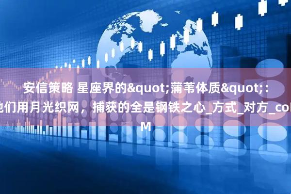 安信策略 星座界的"蒲苇体质"：她们用月光织网，捕获的全是钢铁之心_方式_对方_coM