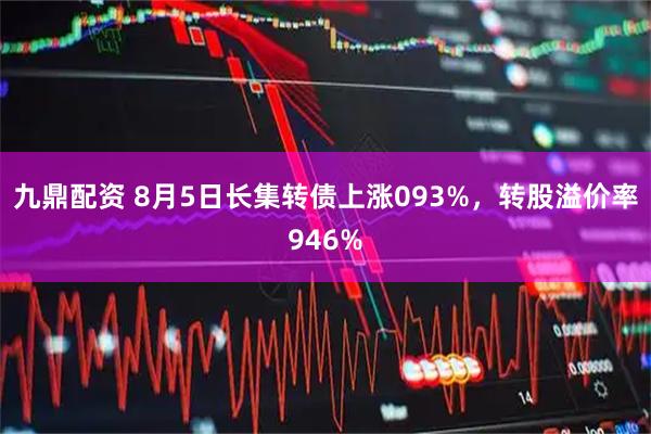 九鼎配资 8月5日长集转债上涨093%，转股溢价率946%