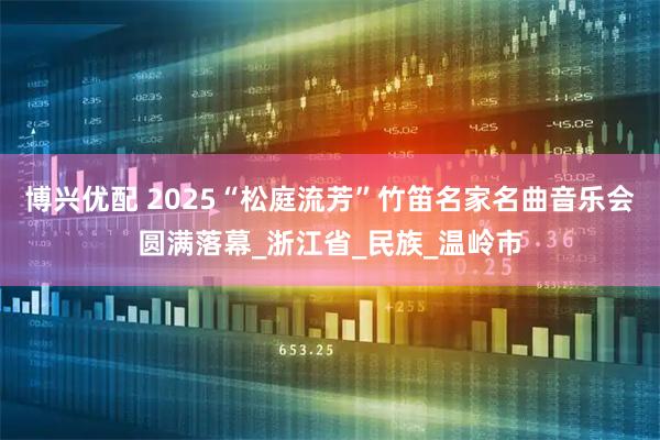 博兴优配 2025“松庭流芳”竹笛名家名曲音乐会圆满落幕_浙江省_民族_温岭市