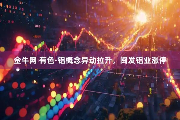 金牛网 有色·铝概念异动拉升，闽发铝业涨停