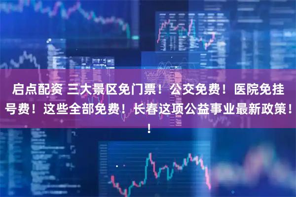 启点配资 三大景区免门票！公交免费！医院免挂号费！这些全部免费！长春这项公益事业最新政策！