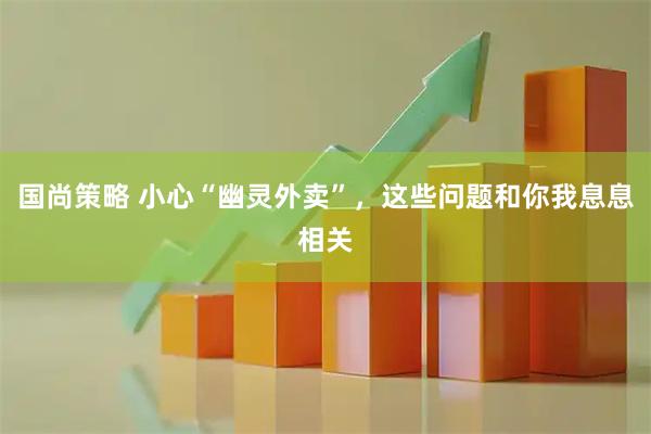 国尚策略 小心“幽灵外卖”，这些问题和你我息息相关