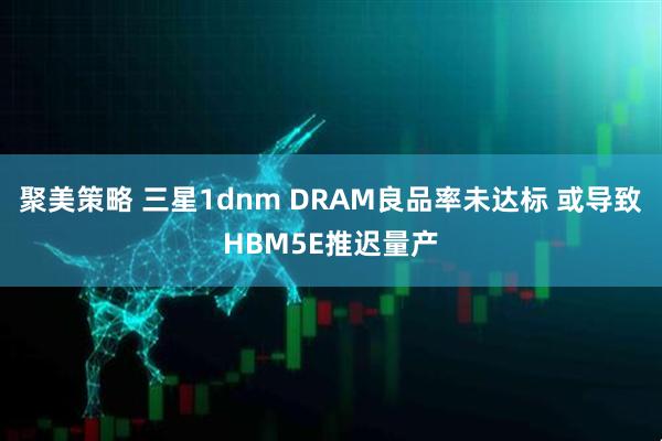 聚美策略 三星1dnm DRAM良品率未达标 或导致HBM5E推迟量产