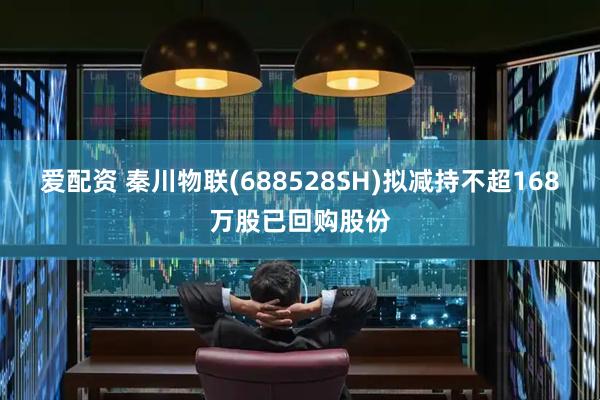 爱配资 秦川物联(688528SH)拟减持不超168万股已回购股份
