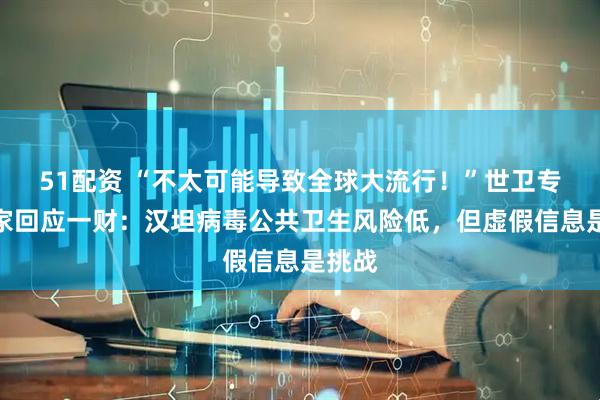 51配资 “不太可能导致全球大流行！”世卫专家独家回应一财：汉坦病毒公共卫生风险低，但虚假信息是挑战