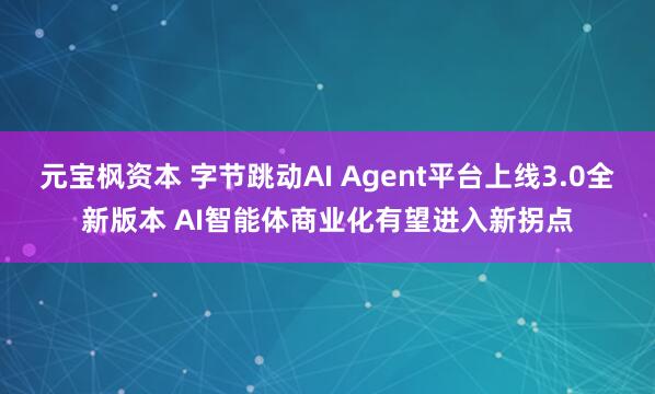 元宝枫资本 字节跳动AI Agent平台上线3.0全新版本 AI智能体商业化有望进入新拐点