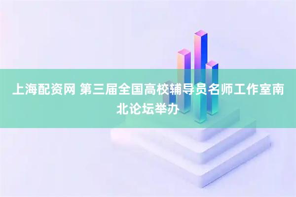 上海配资网 第三届全国高校辅导员名师工作室南北论坛举办
