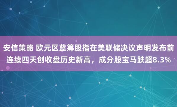 安信策略 欧元区蓝筹股指在美联储决议声明发布前连续四天创收盘历史新高，成分股宝马跌超8.3%