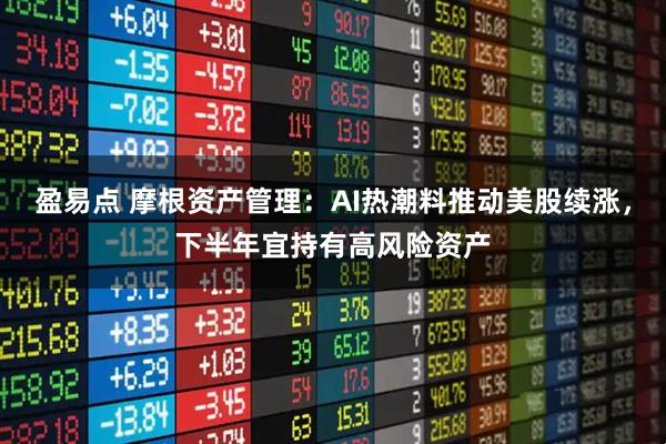盈易点 摩根资产管理：AI热潮料推动美股续涨，下半年宜持有高风险资产