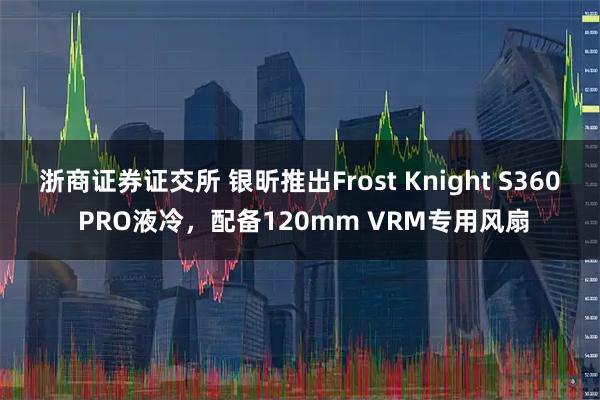 浙商证券证交所 银昕推出Frost Knight S360 PRO液冷，配备120mm VRM专用风扇