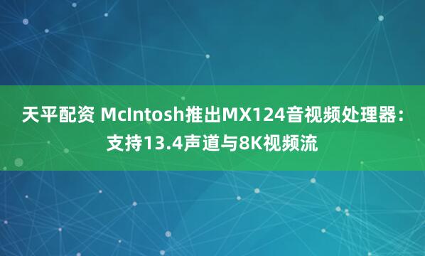 天平配资 McIntosh推出MX124音视频处理器：支持13.4声道与8K视频流