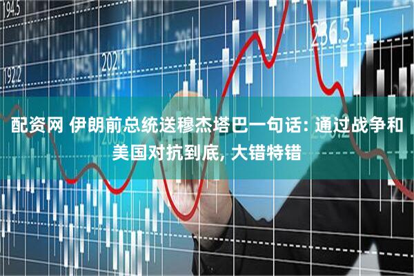配资网 伊朗前总统送穆杰塔巴一句话: 通过战争和美国对抗到底, 大错特错